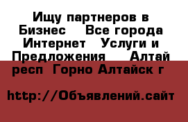 Ищу партнеров в Бизнес  - Все города Интернет » Услуги и Предложения   . Алтай респ.,Горно-Алтайск г.